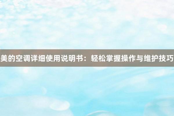 美的空调详细使用说明书：轻松掌握操作与维护技巧